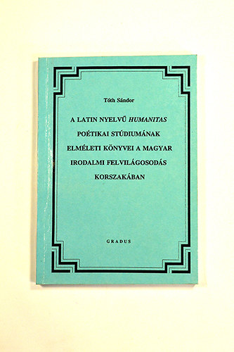 Tóth Sándor - A Latin nyelvű Humanitas poétikai stúdiumának elméleti könyvei a Magyar irodalmi felvilágosodás korszakában Grigely József latin nyelvű poétikai kompendiuma és mintái
