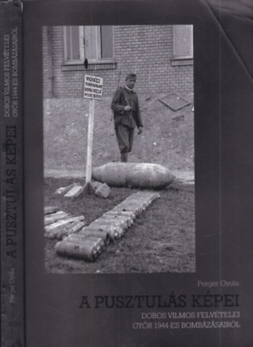 Perger Gyula - A pusztul�s k�pei - Dobos Vilmos felv�telei Gy�r 1944-es bomb�z�s�r�l