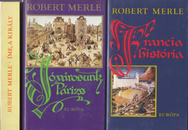 Robert Merle - Robert Merle történelmi regényei 3db: Francia história + Jó városunk, Párizs + Íme, a király!