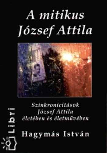 Hagym�s Istv�n - A mitikus J�zsef Attila - Szinkronicit�sok J�zsef Attila �let�ben �s �letm�v�ben