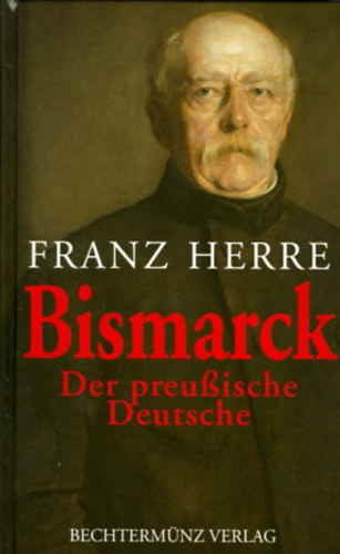 Franz Herre - Bismarck: Der preu�ische Deutsche