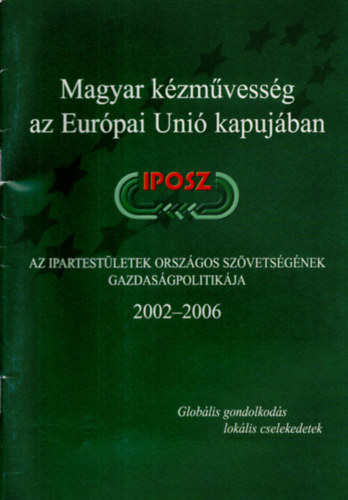 Sarkadi Nagy Em�lia  (szerk.) - Magyar k�zm�vess�g az Eur�pai Uni� kapuj�ban - Az Ipartest�letek Orsz�gos Sz�vets�g�nek gazdas�gpolitik�ja  IPOSZ 2002-2006