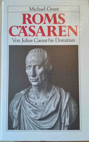 Michael Grant - Roms Csaren - Von Julius Caesar bis Domitian (Rmai csszrok Julius Caesartl Dominitanusig)