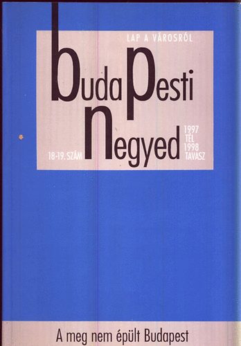 Gerő András (főszerk.) - Budapesti negyed 18-19. szám 1997. tél - 1998. tavasz : A meg nem épült Budapest