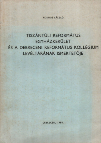 Kormos László - Tiszántúli Református egyházkerület és a Debreceni Református kollégium levéltárának ismertetője
