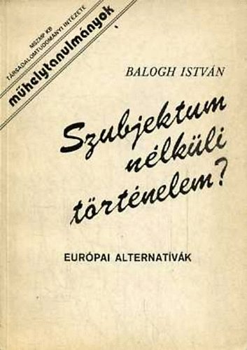Dr. Balogh István - Szubjektum nélküli történelem? Európai alternatívák
