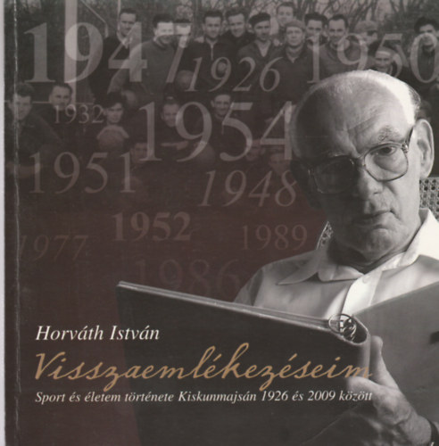 Horv�th Istv�n - Visszaeml�kez�seim - Sport �s �letem t�rt�nete Kiskunmajs�n 1926 �s 2009 k�z�tt