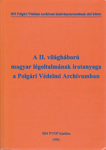 Kkay Gyrgy (Szerk.) - A II. vilghbor magyar lgoltalmnak iratanyaga a Polgri Vdelmi Archvumban