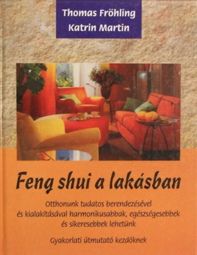 Katrin Martin, Juhsz Emese  Thomas Frhling (ford.) - Feng shui a laksban - Otthonunk tudatos berendezsvel s kialaktsval harmonikusabbak, egszsgesebbek, s sikeresebbek lehetnk (Gyakorlati tmutat kezdknek)