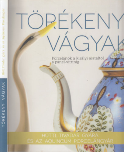 Polgr Mnika Benyn Dr. Mojzsis Dra  (sszelltotta) - Trkeny vgyak- Porcelnok a kirlyi asztaltl a panel-vitrinig (Httl Tivadar gyra s az Aquincumi Porcelngyr)