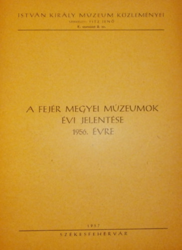 Fitz Jen�  (szerk.) - A Fej�r megyei m�zeumok �vi jelent�se 1956. �vre