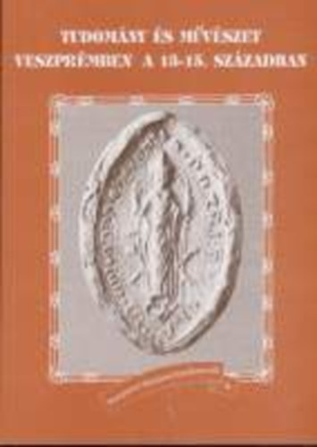 V. Fodor Zsuzsa  (szerkeszt�) - Tudom�ny �s m�v�szet Veszpr�mben a 13-15. sz�zadban
