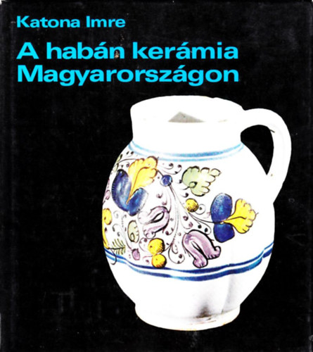 Katona Imre - A habán kerámia Magyarországon (II. javított, bővített kiadás)