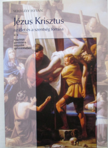 Sereg�ly Istv�n - J�zus Krisztus az �let �s a szents�g forr�sa  Nagyb�jti gondolatok �vtizedek igehirdet�s�ben