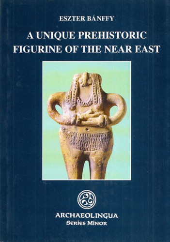 Eszter Bnffy - A unique prehistoric figurine of the near east (Archaeolingua Series Minor)