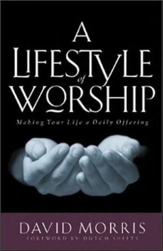 David Morris - A Lifestyle of Worship: Making Your Life a Daily Offering