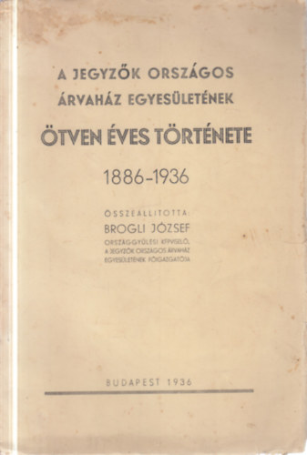 Brogli József - A Jegyzők Országos Árvaház Egyesületének ötven éves története (1886-1936)