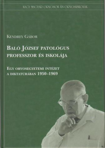 Kendrei Gbor - Bal Jzsef patolgus professzor s iskolja (Egy orvosegyetemi intzet a diktatrban 1950-1969)