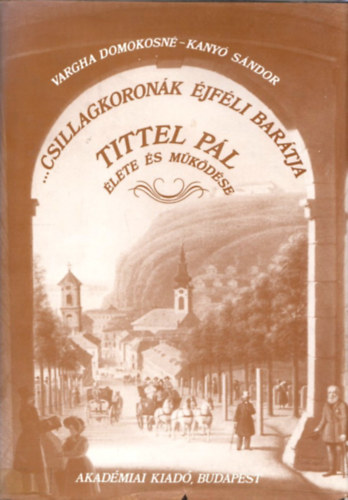 Vargha Domokosné-Kanyó Sándor - "...csillagkoronák éjféli barátja" - Tittel Pál élete és működése