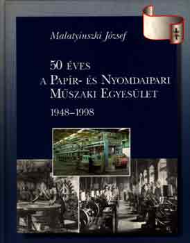 Malatyinszki J�zsef - 50 �ves a Pap�r- �s Nyomdaipari M�szaki Egyes�let 1948-1998
