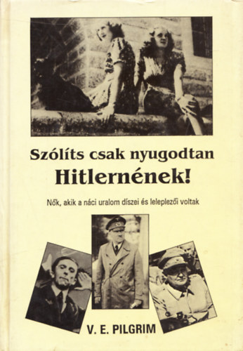 V. E. Pilgrim - Sz�l�ts csak nyugodtan Hitlern�nek! (N�k, akik a n�ci uralom d�szei �s leleplez�i voltak)