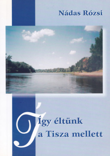 Nádas Rózsi - Így éltünk a Tisza mellett