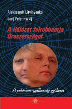 Alekszandr Litvinyenko; Jurij Felstinszkij - A H�l�zat felrobbantja Oroszorsz�got