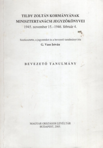 G.Vass Istv�n - Tildy Zolt�n korm�ny�nak minisztertan�csi jegyz�k�nyvei Bevezet� tanulm�ny (Dedik�lt)