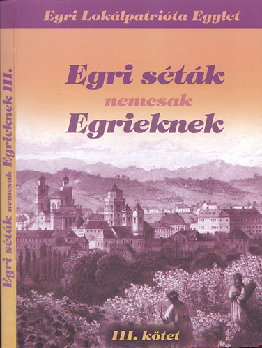 Egri Lok�lpatri�ta Egylet; Renn Oszk�r  (szerk.) - Egri s�t�k nemcsak Egrieknek (2007 - 2012) - III. k�tet