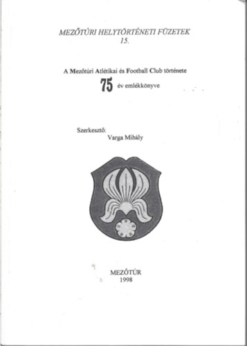 Varga Mihály (szerk) - A Mezőtúri Atlétikai és Football Club története 75 év emlékkönyve (Mezőtúri helytörténeti füzetek 15.)