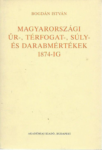 Bogdn Istvn - Magyarorszgi r-, trfogat-, sly- s darabmrtkek 1874-ig
