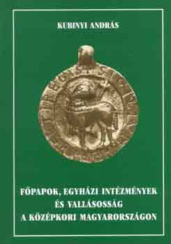 Kubinyi Andr�s - F�papok, egyh�zi int�zm�nyek �s vall�soss�g a k�z�pkori Magyarorsz�gon