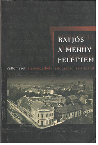 Bal�zs Edit �s Katona Attila  (szerk) - Balj�s a menny felettem - Vallom�sok a szombathelyi zsid�s�gr�l