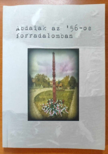Abdaiak az '56-os forradalomban - 1956-os forradalom �s szabads�gharc eml�kezete Abd�n - Eml�kk�tet