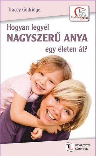 Tracey Godridge - Hogyan legyél nagyszerű anya egy életen át?