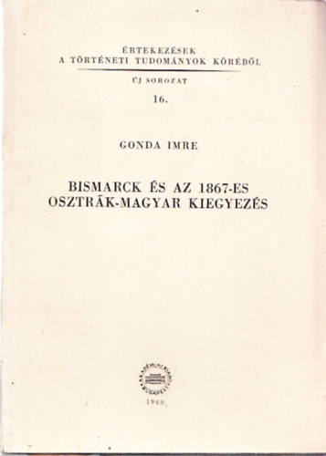 Gonda Imre - Bismarck �s az 1867-es Osztr�k-Magyar kiegyez�s (�rtekez�sek a t�rt�neti tudom�nyok k�r�b�l (�j sorozat 16.)) - dedik�lt