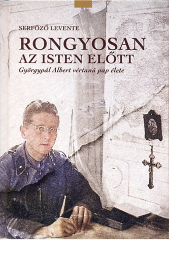 SZERZ� Serf�z� Levente - Rongyosan az Isten el�tt - Gy�rgyp�l Albert v�rtan� pap �lete