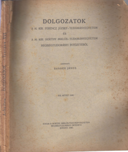 Banner János (szerk.) - Dolgozatok a M. Kir. Ferencz József-Tudományegyetem és a M. Kir. Horthy Miklós-tudományegyetem Régiségtudományi Intézetéből XVI. kötet