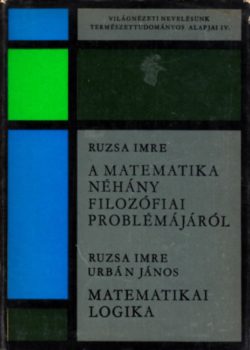 Ruzsa Imre; Urbán János - A matematika néhány filozófiai problémájáról - Matematikai logika (Világnézeti nevelésünk természettudományos alapjai IV.)