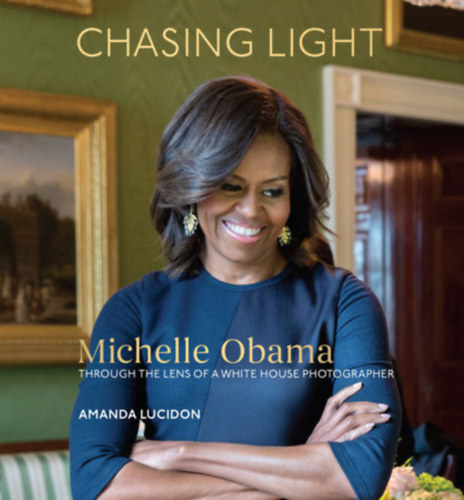 Amanda Lucidon - Chasing Light: Reflections from Michelle Obama Photographer  (A fny ldzse Michelle Obama egy fehr hzi fots lencsjn keresztl)