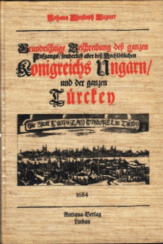 Johann Christoph Wagner - A magyar kir�lys�g a t�r�k megsz�ll�s kor�ban (Grundrichtige Beschreibung des ganzen Aufgangs/ sonderlich aber de� Hochloblichen K�nigreichs Ungarn/ und der ganzen T�rckey)