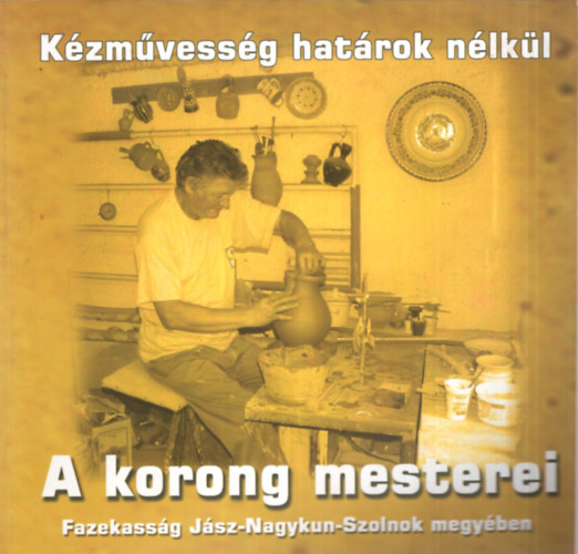 A korong mesterei - Fazekassg Jsz-Nagykun-Szolnok megyben - Kzmvessg hatrok nlkl