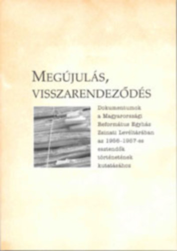 Dr. Horvth Erzsbet szerk. - Megjuls, visszarendezds (1956-1957) Dokumentumok a Magyarorszgi Reformtus Egyhz Zsinati Levltrban az 1956-1957-es esztendk trtnetnek kutatshoz.