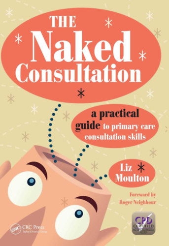 Roger Neighbour - The Naked Consultation: A Practical Guide to Primary Care Consultation Skills (A meztelen konzultáció: Gyakorlati útmutató az alapellátási konzultációs készségekhez angol nyelven)