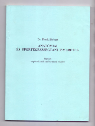 Dr. Frenkl Rbert - Anatmiai s sportegszsgtani ismeretek (Jegyzet a sportoktati tanfolyamok rszre)