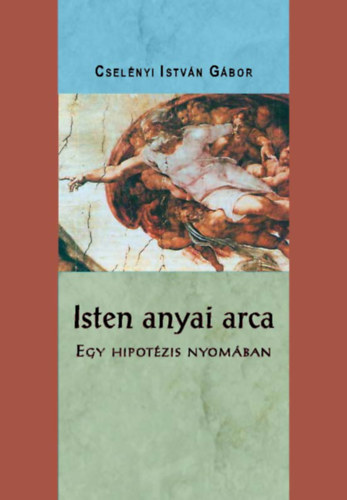 Dr. Csel�nyi Istv�n G�bor - Isten anyai arca - Egy hipot�zis nyom�ban