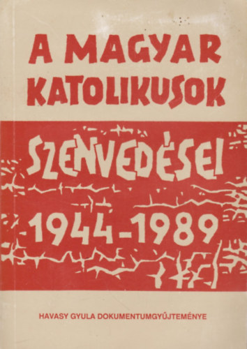 Havasy Gyula  (szerk.) - A magyar katolikusok szenvedsei 1944-1989