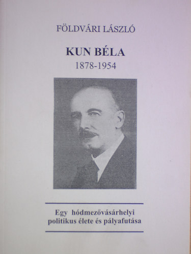 Fldvri Lszl - Kun Bla  (1878-1954) - Egy hdmezvsrhelyi politikus lete s ....