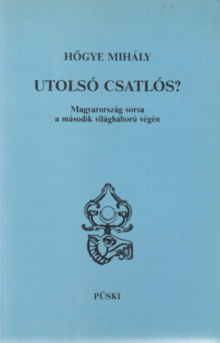 Hgye Mihly - Utols csatls? Magyarorszg sorsa a msodik vilghbor vgn