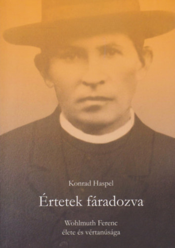 Konrad Haspel - Értetek fáradozva (Wohlmuth Ferenc élete és vértanúsága)